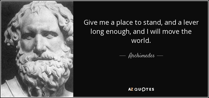 Give me a place to stand, and a lever long enough, and I will move the world. - Archimedes