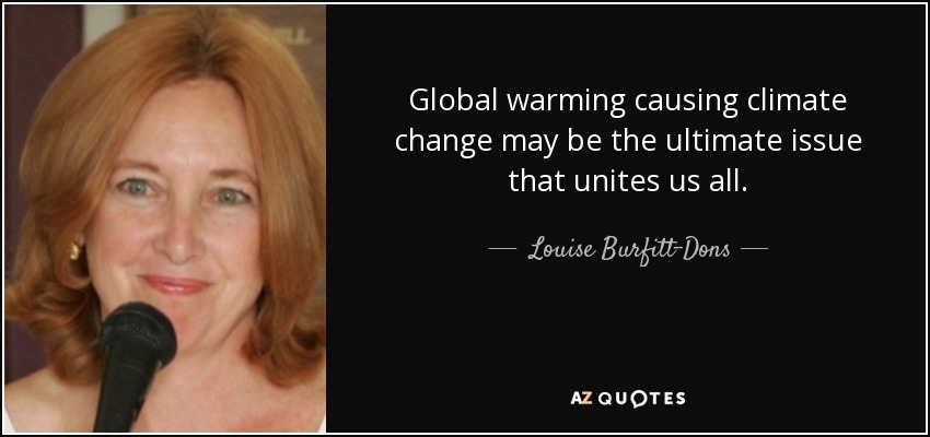 Global warming causing climate change may be the ultimate issue that unites us all. - quote-global-warming-causing-climate-change-may-be-the-ultimate-issue-that-unites-us-all-louise-burfitt-dons-60-58-96