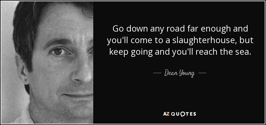 Go down any road far enough and you&#39;ll come to a slaughterhouse, but - quote-go-down-any-road-far-enough-and-you-ll-come-to-a-slaughterhouse-but-keep-going-and-you-dean-young-38-41-16