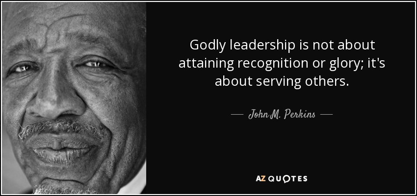 Godly leadership is not about attaining recognition or glory; it's about serving others. - John M. Perkins