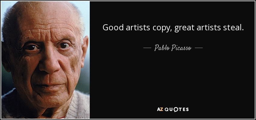 Good artists copy, great artists steal. - Pablo Picasso