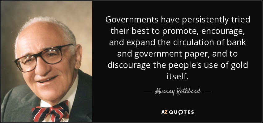Governments have persistently tried their best to promote, encourage, and expand the circulation of bank and government paper, and to discourage the people's use of gold itself. - Murray Rothbard