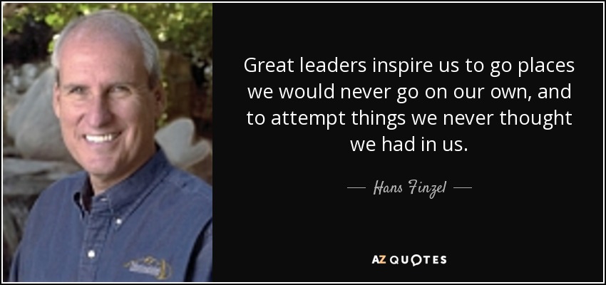 Great leaders inspire us to go places we would never go on our own, and to attempt things we never thought we had in us. - Hans Finzel