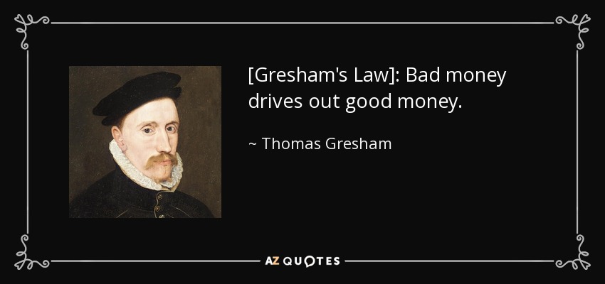 [Gresham's Law]: Bad money drives out good money. - Thomas Gresham