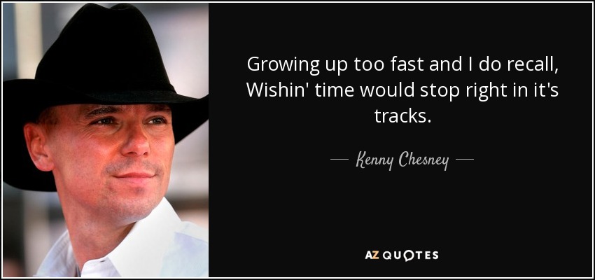 Kenny Chesney quote: Growing up too fast and I do recall, Wishin' time...