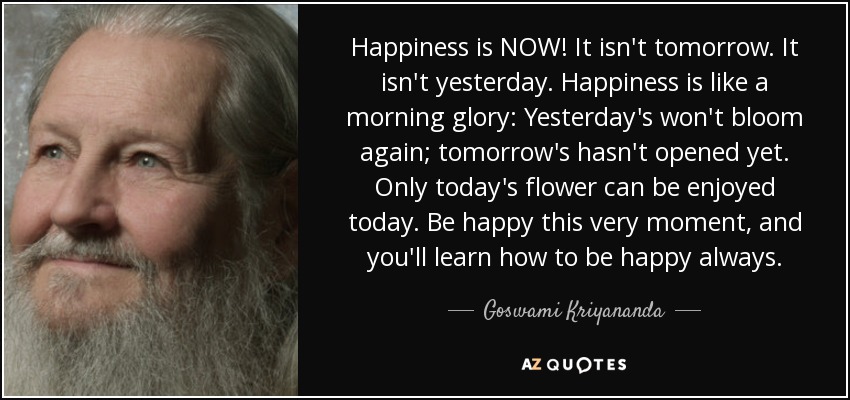 quote-happiness-is-now-it-isn-t-tomorrow-it-isn-t-yesterday-happiness-is-like-a-morning-glory-goswami-kriyananda-59-14-82.jpg