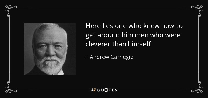 Here lies one who knew how to get around him men who were cleverer than himself - Andrew Carnegie