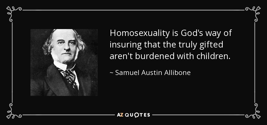 Homosexuality is God's way of insuring that the truly gifted aren't burdened with children. - Samuel Austin Allibone