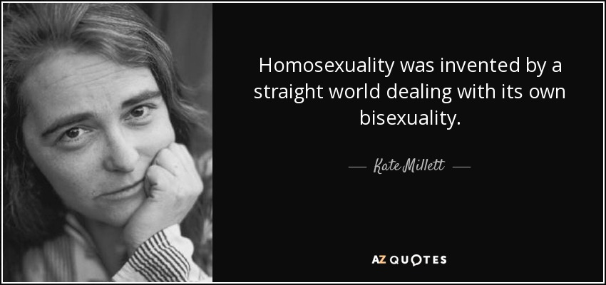 Homosexuality was invented by a straight world dealing with its own bisexuality. - Kate Millett