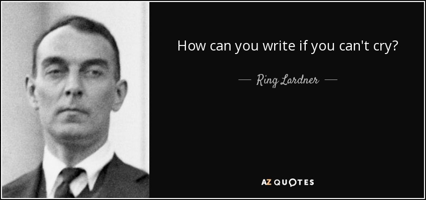 Ring Lardner quote: How can you write if you can't cry?