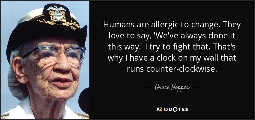 Humans are allergic to change. They love to say, 'We've always done it this way.' I try to fight that. That's why I have a clock on my wall that runs counter-clockwise. - Grace Hopper