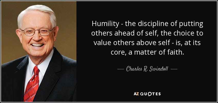 Humility - the discipline of putting others ahead of self, the choice to value others above self - is, at its core, a matter of faith. - Charles R. Swindoll
