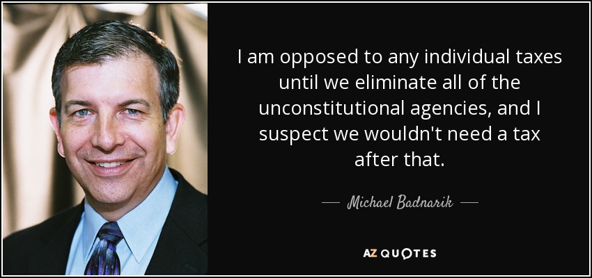 I am opposed to any individual taxes until we eliminate all of the unconstitutional agencies, and I suspect we wouldn't need a tax after that. - Michael Badnarik