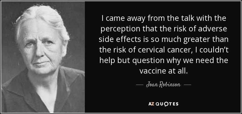 I came away from the talk with the perception that the risk of adverse side effects is so much greater than the risk of cervical cancer, I couldn’t help but question why we need the vaccine at all. - Joan Robinson