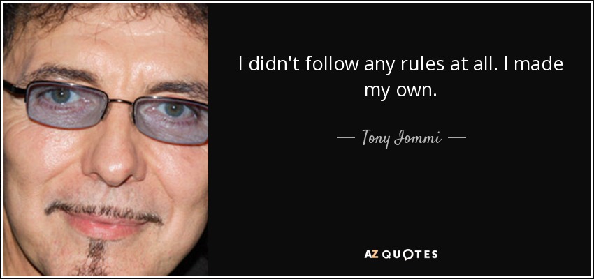 I didn't follow any rules at all. I made my own. - Tony Iommi