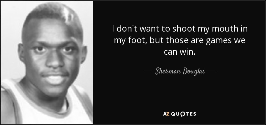 I don&#39;t want to shoot my mouth in my foot, but those are games we can win. - quote-i-don-t-want-to-shoot-my-mouth-in-my-foot-but-those-are-games-we-can-win-sherman-douglas-58-6-0667
