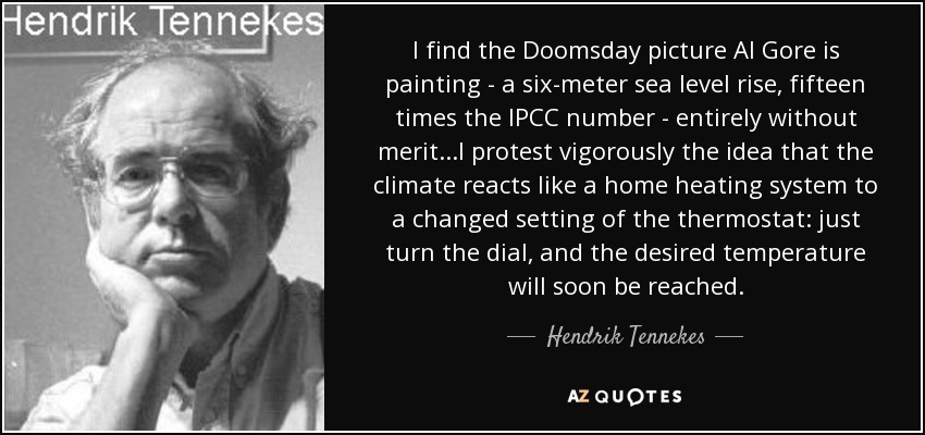 I find the Doomsday picture Al Gore is painting - a six-meter sea level rise, fifteen times the IPCC number - entirely without merit...I protest vigorously the idea that the climate reacts like a home heating system to a changed setting of the thermostat: just turn the dial, and the desired temperature will soon be reached. - Hendrik Tennekes