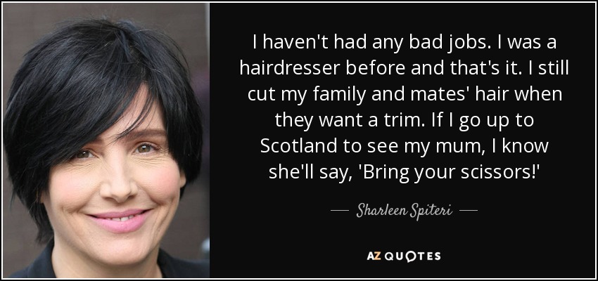 I haven&#39;t had any bad jobs. I was a hairdresser before and that&#39;s - quote-i-haven-t-had-any-bad-jobs-i-was-a-hairdresser-before-and-that-s-it-i-still-cut-my-family-sharleen-spiteri-137-47-78