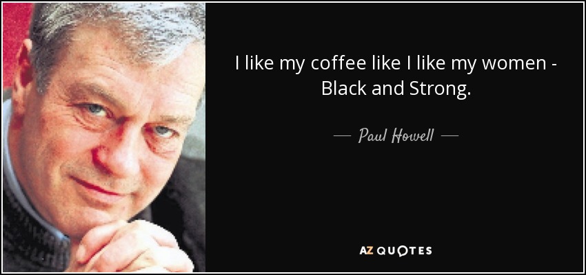 Paul Howell quote: I like my coffee like I like my women...