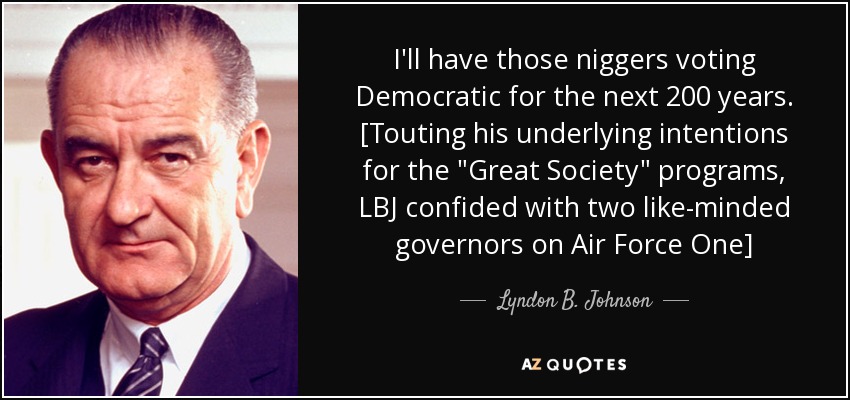 http://www.azquotes.com/picture-quotes/quote-i-ll-have-those-niggers-voting-democratic-for-the-next-200-years-touting-his-underlying-lyndon-b-johnson-50-86-10.jpg