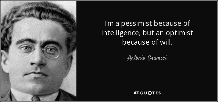 http://www.azquotes.com/picture-quotes/quote-i-m-a-pessimist-because-of-intelligence-but-an-optimist-because-of-will-antonio-gramsci-11-52-35.jpg