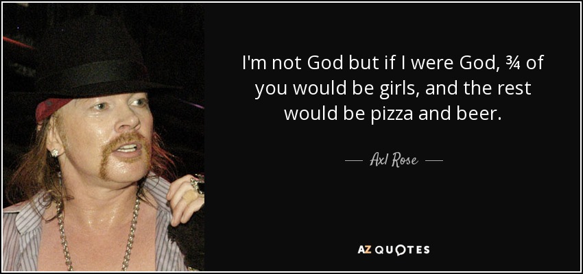 Im Not But If I Were  C Be Of You Would Be Girls And The Rest Would Be Pizza And Beer Axl Rose