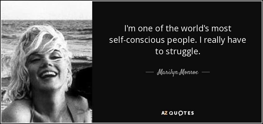 I'm one of the world's most self-conscious people. I really have to struggle. - Marilyn Monroe
