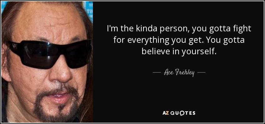 I'm the kinda person, you gotta fight for everything you get. You gotta believe in yourself. - Ace Frehley