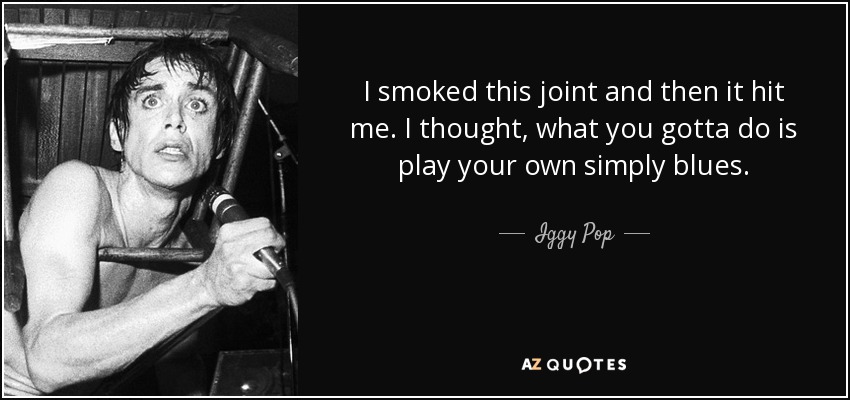 I smoked this joint and then it hit me. I thought, what you gotta do is play your own simply blues. - Iggy Pop