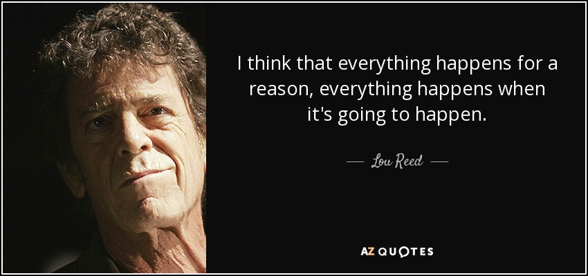 I think that everything happens for a reason, everything happens when it's going to happen. - Lou Reed