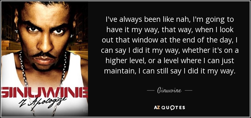 I've always been like nah, I'm going to have it my way, that way, when I look out that window at the end of the day, I can say I did it my way, whether it's on a higher level, or a level where I can just maintain, I can still say I did it my way. - Ginuwine