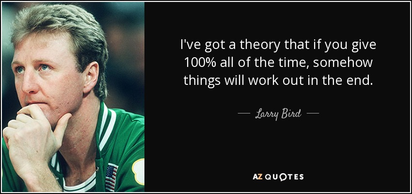Larry Bird quote: I've got a theory that if you give 100% all...