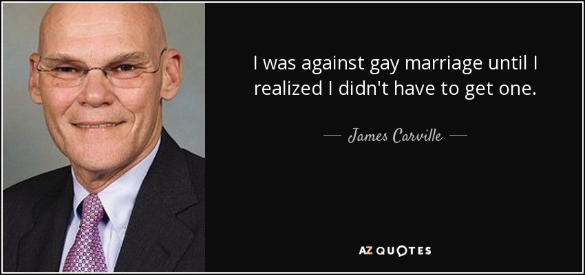 I was against gay marriage until I realized I didn't have to get one. - James Carville