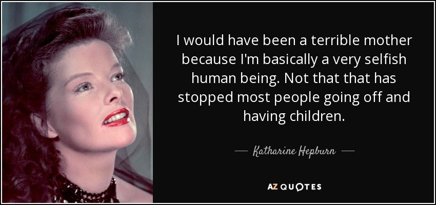 <b>...</b> have been a terrible mother because I&#39;m basically a very <b>selfish human</b> - quote-i-would-have-been-a-terrible-mother-because-i-m-basically-a-very-selfish-human-being-katharine-hepburn-78-67-76