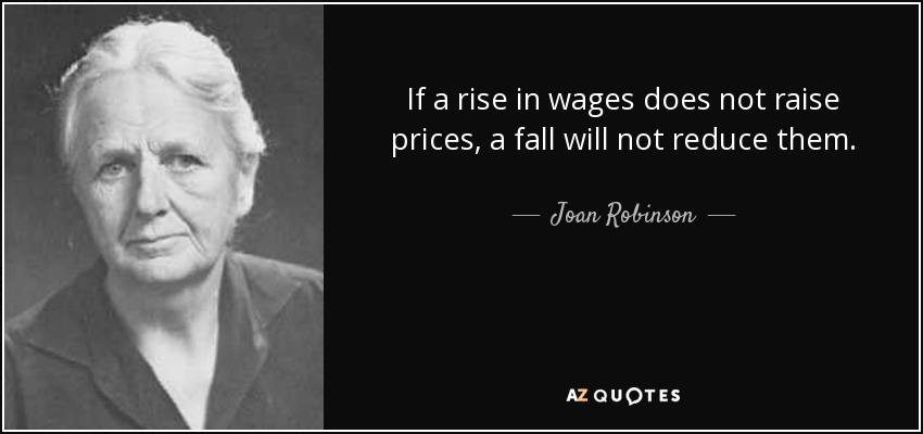 If a rise in wages does not raise prices, a fall will not reduce them. - Joan Robinson