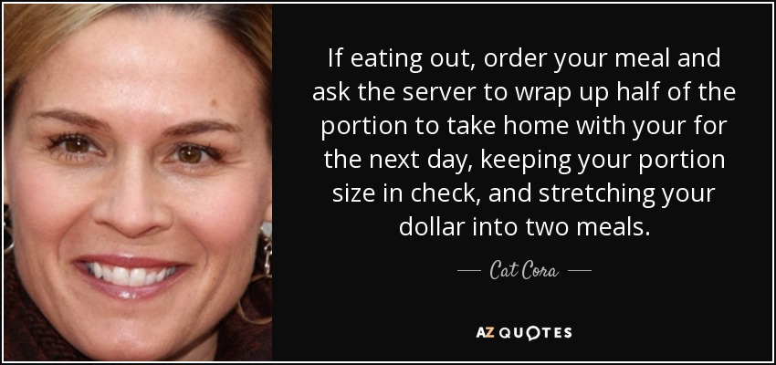 If eating out, order your meal and ask the server to wrap up half of - quote-if-eating-out-order-your-meal-and-ask-the-server-to-wrap-up-half-of-the-portion-to-take-cat-cora-97-68-84