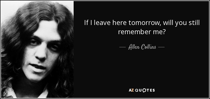 If I leave here tomorrow, will you still remember me? <b>Allen Collins</b> - quote-if-i-leave-here-tomorrow-will-you-still-remember-me-allen-collins-58-61-24