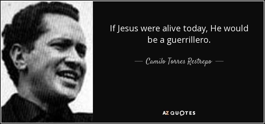 If Jesus were alive today, He would be a guerrillero. <b>Camilo Torres</b> Restrepo - quote-if-jesus-were-alive-today-he-would-be-a-guerrillero-camilo-torres-restrepo-64-32-80
