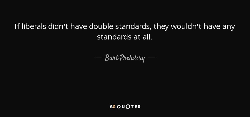 If liberals didn't have double standards, they wouldn't have any standards at all. - Burt Prelutsky