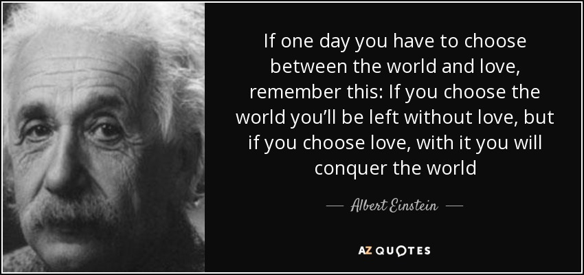 If One Day You Have To Choose Between The World And Love Remember This