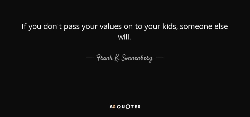 If you don't pass your values on to your kids, someone else will. - Frank K. Sonnenberg