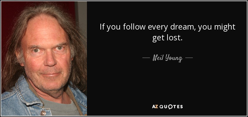 If you follow every dream, you might get lost. - Neil Young