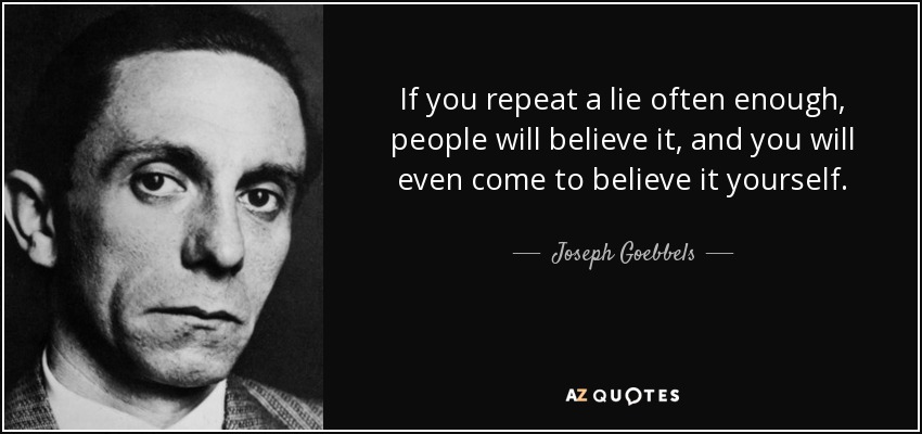 If you repeat a lie often enough, people will believe it, and you will even come to believe it yourself. - Joseph Goebbels