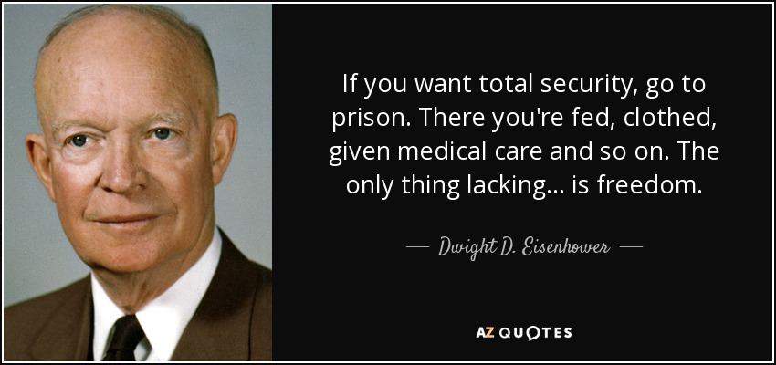 If you want total security, go to prison. There you're fed, clothed, given medical care and so on. The only thing lacking... is freedom. - Dwight D. Eisenhower