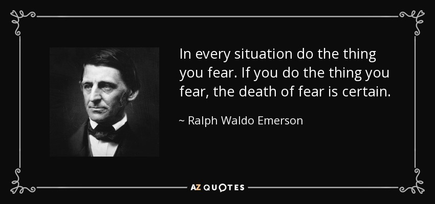 In every situation do the thing you fear. If you do the thing you fear, the death of fear is certain. - Ralph Waldo Emerson