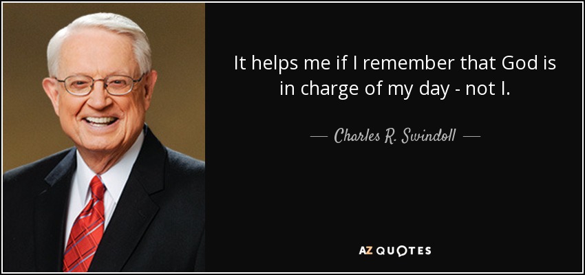 It helps me if I remember that God is in charge of my day - not I. - Charles R. Swindoll