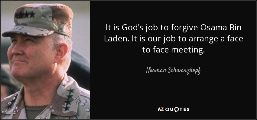 Norman Schwarzkopf quote: It is God's job to forgive Osama Bin Laden. It...
