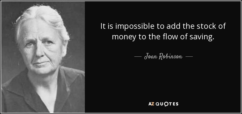 It is impossible to add the stock of money to the flow of saving. - Joan Robinson