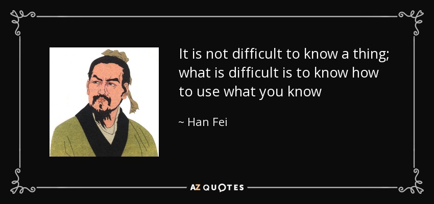 It is not difficult to know a thing; what is difficult is to know how to use what you know - Han Fei