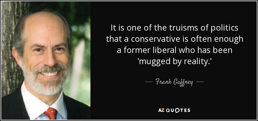 It is one of the truisms of politics that a conservative is often enough a former liberal who has been 'mugged by reality.' - Frank Gaffney
